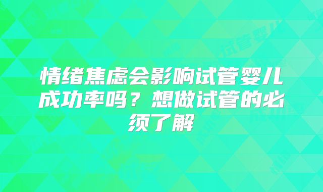 情绪焦虑会影响试管婴儿成功率吗?想做试管的必须了解