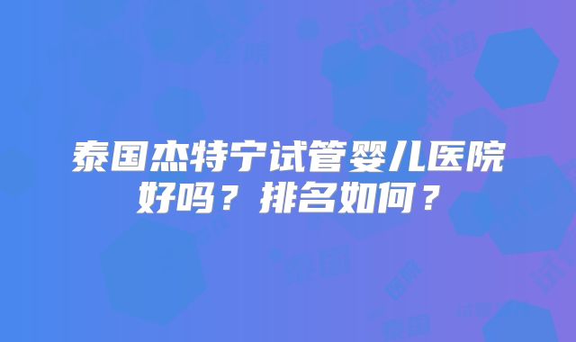 泰国杰特宁试管婴儿医院好吗？排名如何？