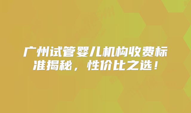 广州试管婴儿机构收费标准揭秘,性价比之选!