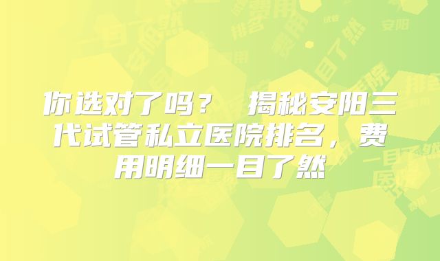 你选对了吗？ 揭秘安阳三代试管私立医院排名，费用明细一目了然