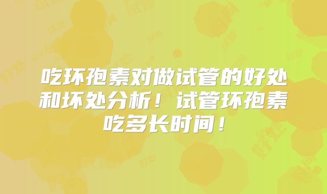 吃环孢素对做试管的好处和坏处分析！试管环孢素吃多长时间！