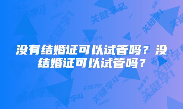 没有结婚证可以试管吗?没结婚证可以试管吗?