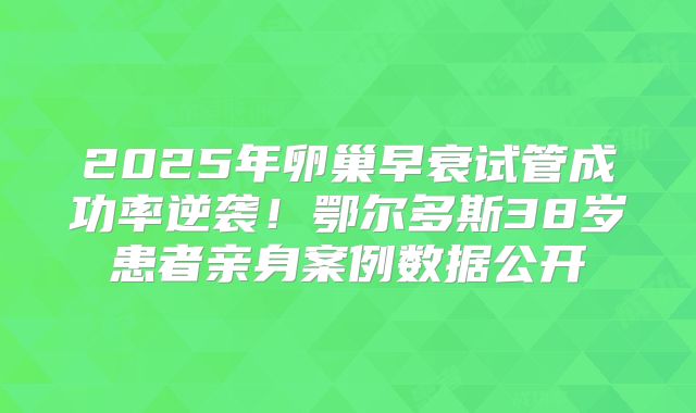 2025年卵巢早衰试管成功率逆袭！鄂尔多斯38岁患者亲身案例数据公开