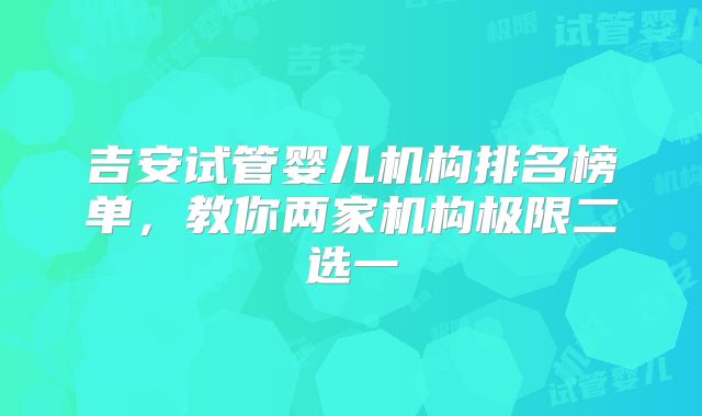 吉安试管婴儿机构排名榜单,教你两家机构极限二选一