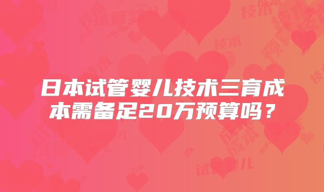 日本试管婴儿技术三育成本需备足20万预算吗？
