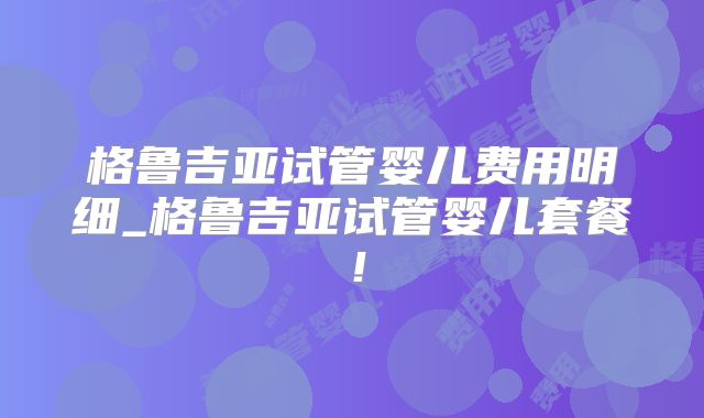 格鲁吉亚试管婴儿费用明细_格鲁吉亚试管婴儿套餐！