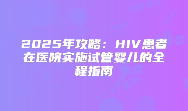 2025年攻略：HIV患者在医院实施试管婴儿的全程指南