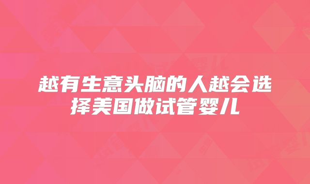 越有生意头脑的人越会选择美国做试管婴儿