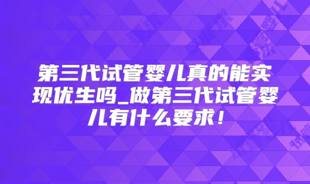 第三代试管婴儿真的能实现优生吗_做第三代试管婴儿有什么要求！