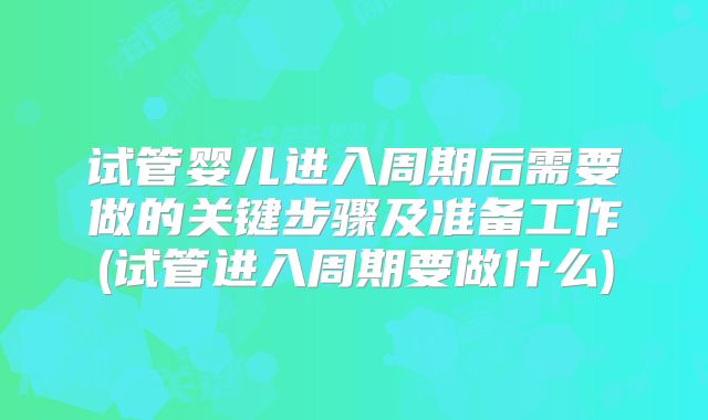 试管婴儿进入周期后需要做的关键步骤及准备工作(试管进入周期要做什么)