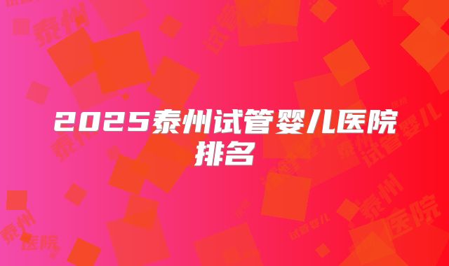 2025泰州试管婴儿医院排名