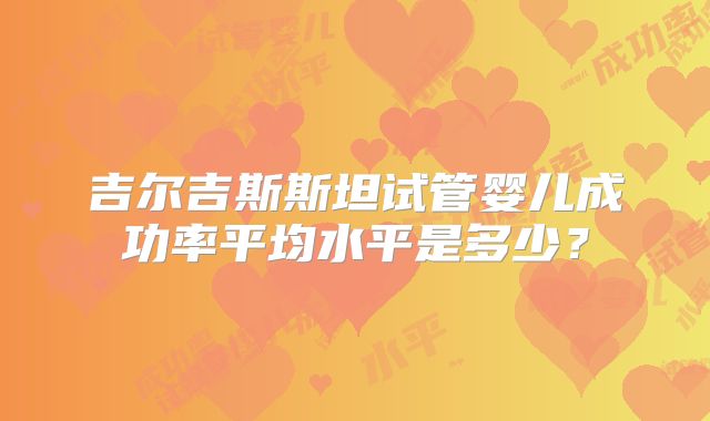 吉尔吉斯斯坦试管婴儿成功率平均水平是多少？
