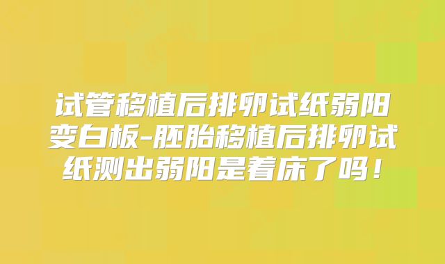 试管移植后排卵试纸弱阳变白板-胚胎移植后排卵试纸测出弱阳是着床了吗！