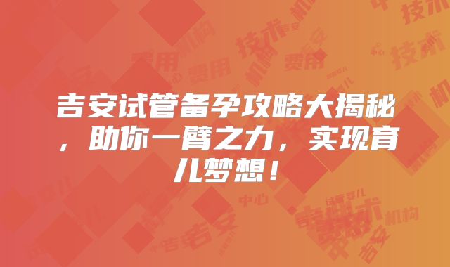吉安试管备孕攻略大揭秘,助你一臂之力,实现育儿梦想!