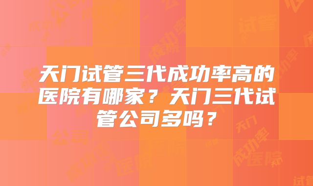 天门试管三代成功率高的医院有哪家？天门三代试管公司多吗？