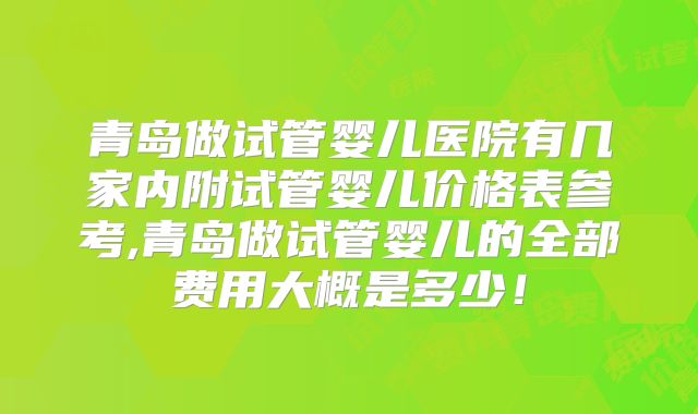 青岛做试管婴儿医院有几家内附试管婴儿价格表参考,青岛做试管婴儿的全部费用大概是多少!