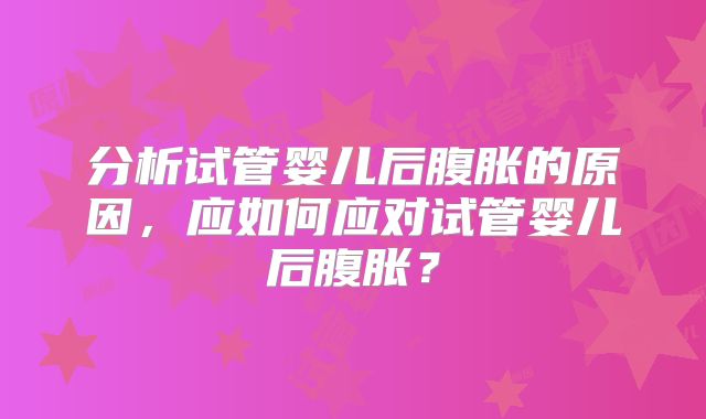 分析试管婴儿后腹胀的原因，应如何应对试管婴儿后腹胀？