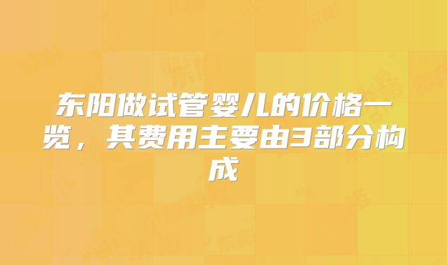 东阳做试管婴儿的价格一览，其费用主要由3部分构成