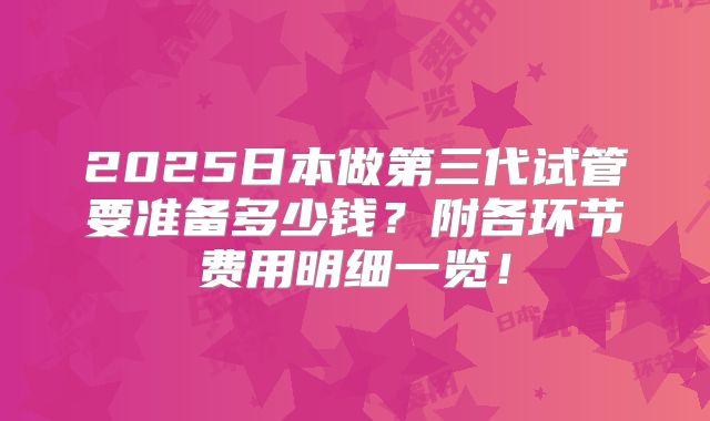 2025日本做第三代试管要准备多少钱？附各环节费用明细一览！
