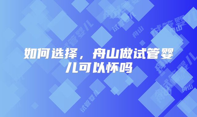 如何选择，舟山做试管婴儿可以怀吗