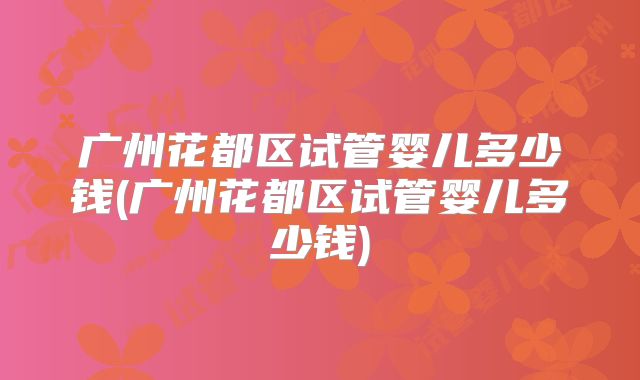 广州花都区试管婴儿多少钱(广州花都区试管婴儿多少钱)