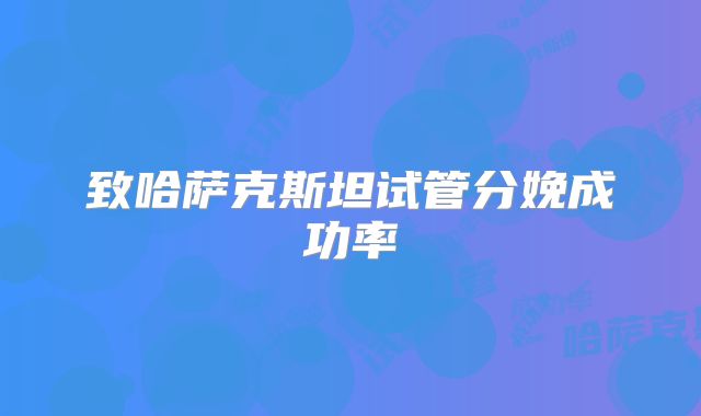 致哈萨克斯坦试管分娩成功率