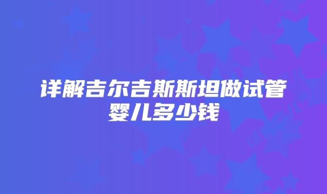 详解吉尔吉斯斯坦做试管婴儿多少钱