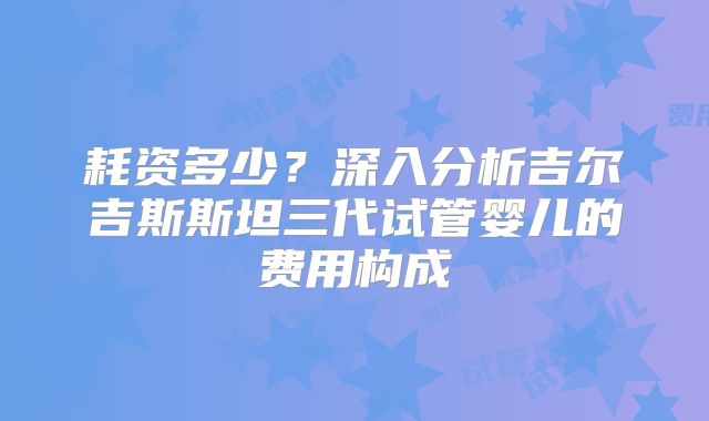 耗资多少?深入分析吉尔吉斯斯坦三代试管婴儿的费用构成
