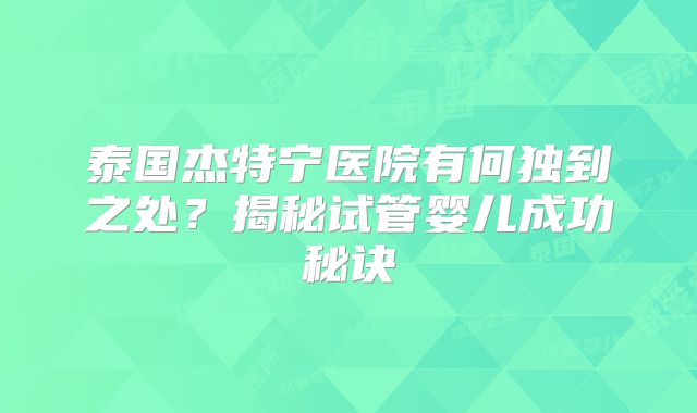 泰国杰特宁医院有何独到之处?揭秘试管婴儿成功秘诀