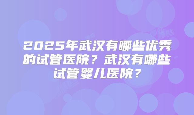 2025年武汉有哪些优秀的试管医院？武汉有哪些试管婴儿医院？