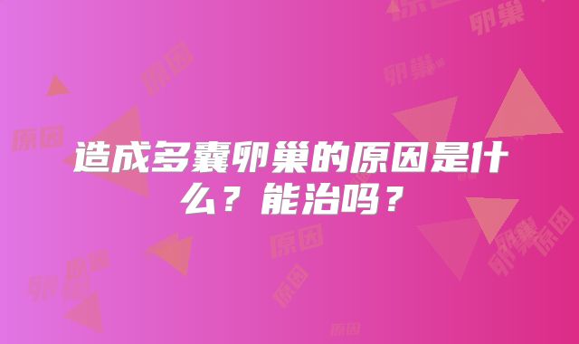 造成多囊卵巢的原因是什么?能治吗?