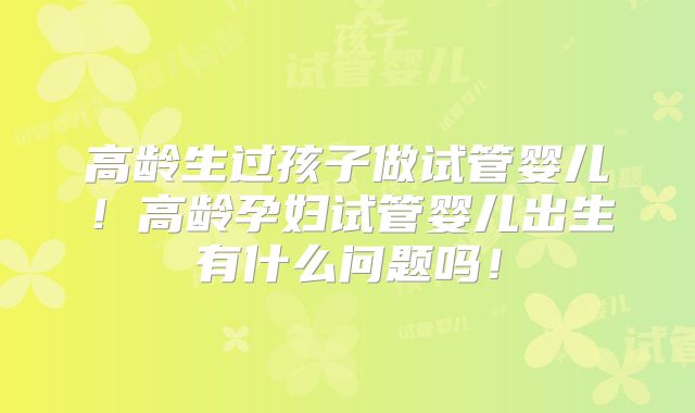 高龄生过孩子做试管婴儿!高龄孕妇试管婴儿出生有什么问题吗!