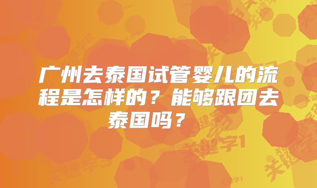广州去泰国试管婴儿的流程是怎样的？能够跟团去泰国吗？  