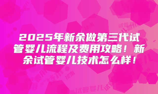 2025年新余做第三代试管婴儿流程及费用攻略！新余试管婴儿技术怎么样！