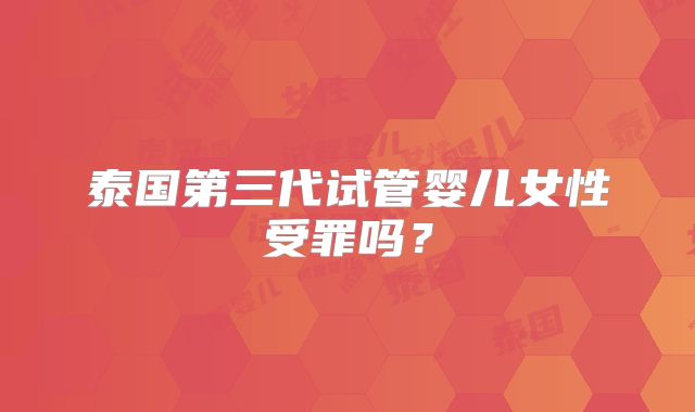 泰国第三代试管婴儿女性受罪吗？