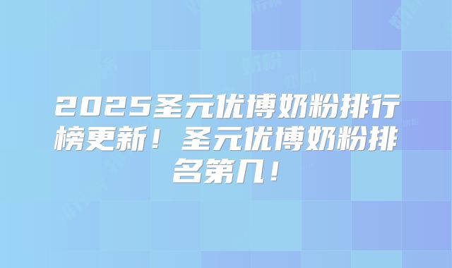 2025圣元优博奶粉排行榜更新！圣元优博奶粉排名第几！