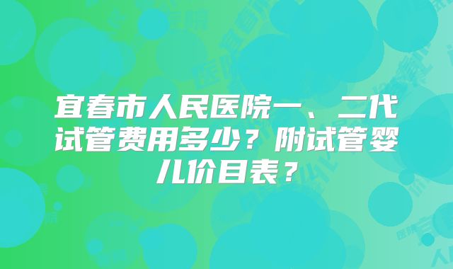 宜春市人民医院一、二代试管费用多少？附试管婴儿价目表？