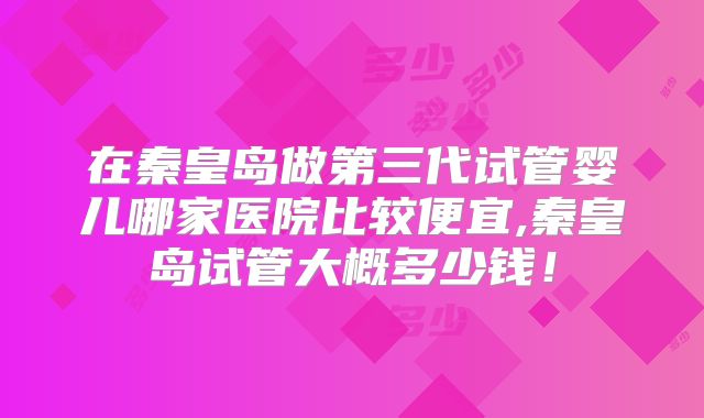 在秦皇岛做第三代试管婴儿哪家医院比较便宜,秦皇岛试管大概多少钱！