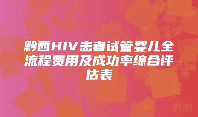 黔西HIV患者试管婴儿全流程费用及成功率综合评估表