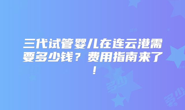 三代试管婴儿在连云港需要多少钱？费用指南来了！