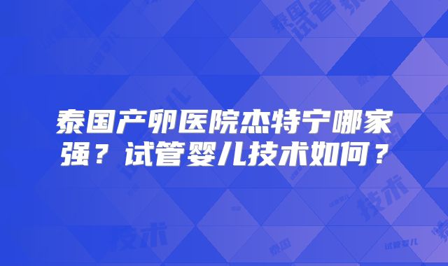泰国产卵医院杰特宁哪家强？试管婴儿技术如何？