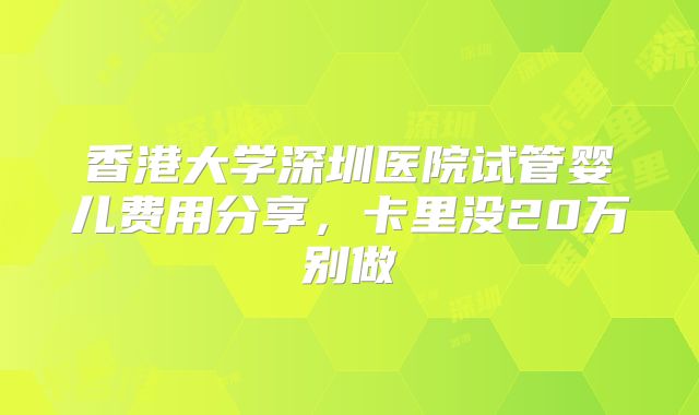 香港大学深圳医院试管婴儿费用分享，卡里没20万别做