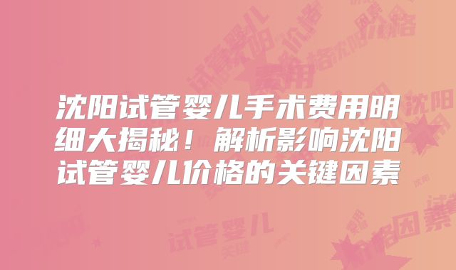 沈阳试管婴儿手术费用明细大揭秘！解析影响沈阳试管婴儿价格的关键因素