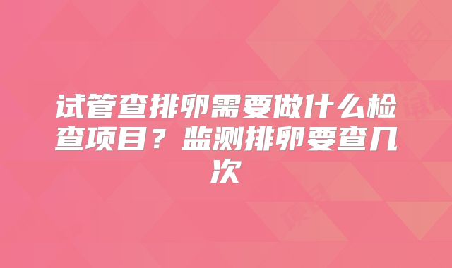 试管查排卵需要做什么检查项目?监测排卵要查几次