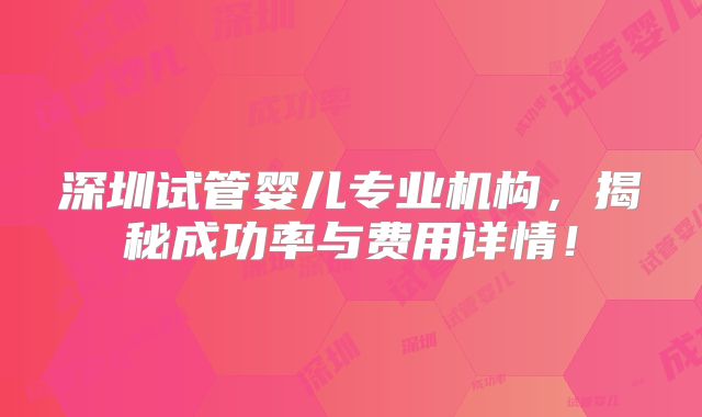 深圳试管婴儿专业机构，揭秘成功率与费用详情！