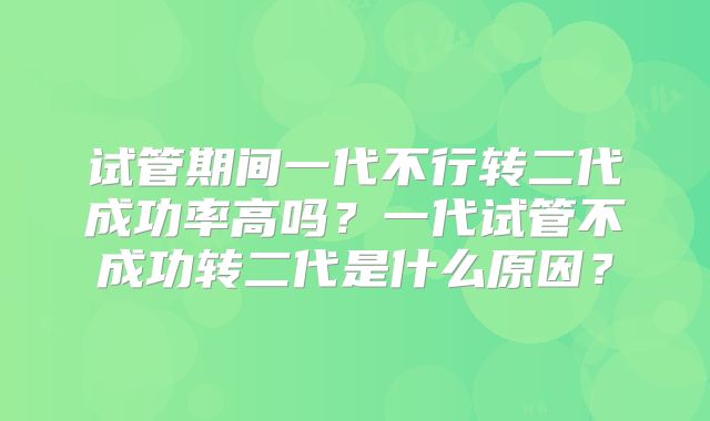 试管期间一代不行转二代成功率高吗？一代试管不成功转二代是什么原因？