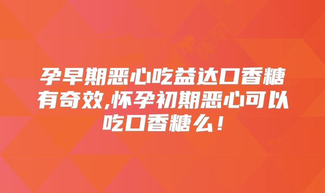 孕早期恶心吃益达口香糖有奇效,怀孕初期恶心可以吃口香糖么！