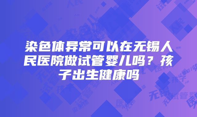 染色体异常可以在无锡人民医院做试管婴儿吗?孩子出生健康吗