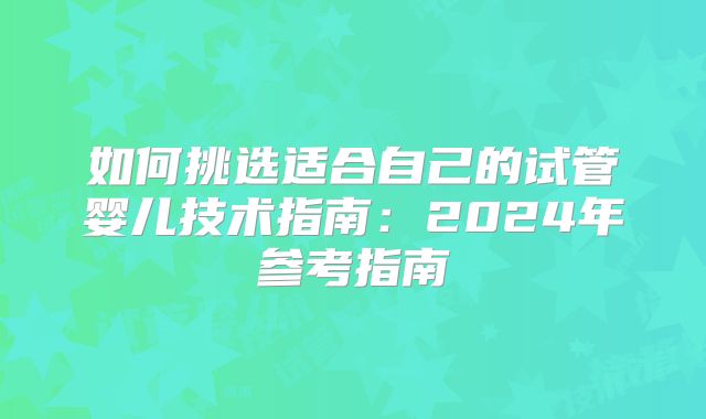 如何挑选适合自己的试管婴儿技术指南：2024年参考指南