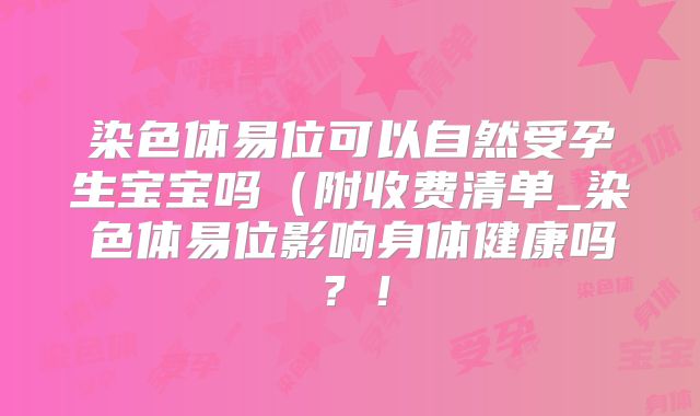 染色体易位可以自然受孕生宝宝吗（附收费清单_染色体易位影响身体健康吗？！